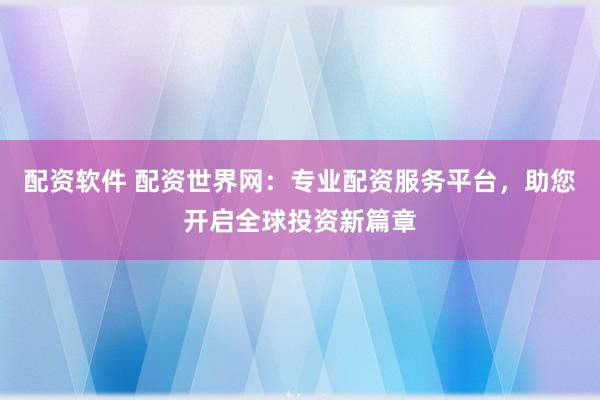 配资软件 配资世界网：专业配资服务平台，助您开启全球投资新篇章