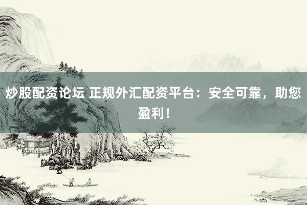 炒股配资论坛 正规外汇配资平台：安全可靠，助您盈利！