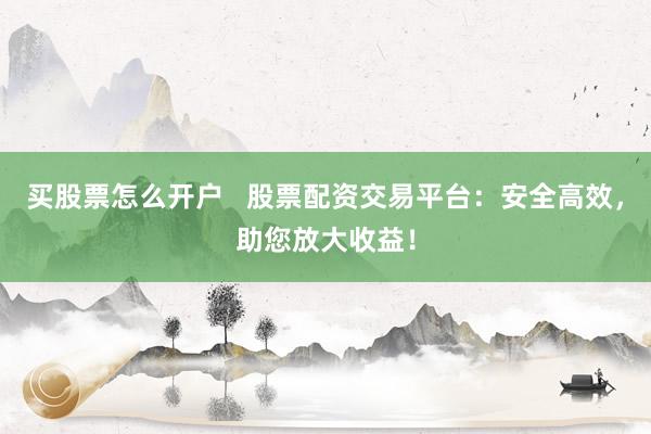 买股票怎么开户   股票配资交易平台：安全高效，助您放大收益！