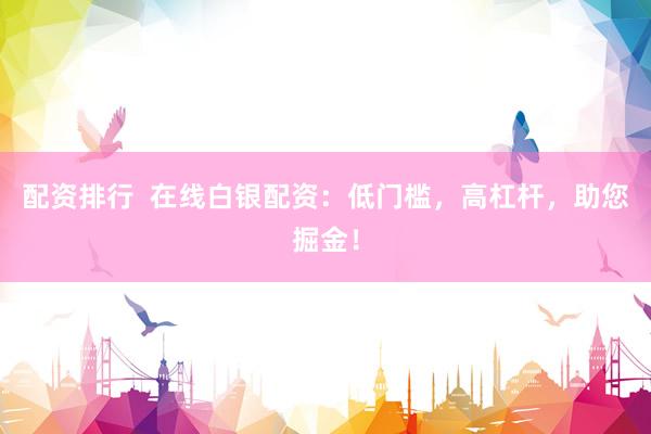 配资排行  在线白银配资：低门槛，高杠杆，助您掘金！