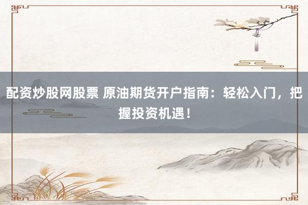 配资炒股网股票 原油期货开户指南：轻松入门，把握投资机遇！