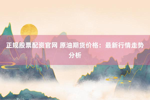 正规股票配资官网 原油期货价格：最新行情走势分析