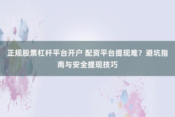 正规股票杠杆平台开户 配资平台提现难？避坑指南与安全提现技巧