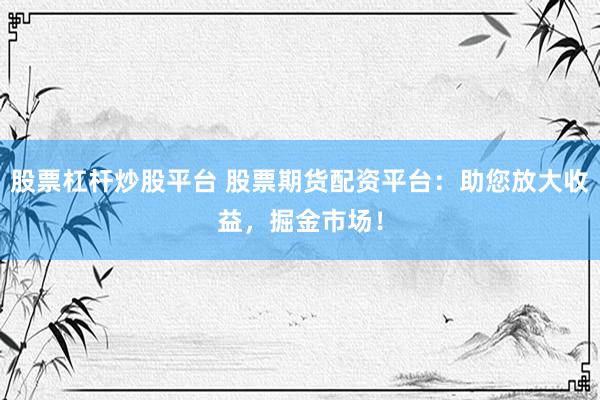 股票杠杆炒股平台 股票期货配资平台:助您放大收益,掘金市场!