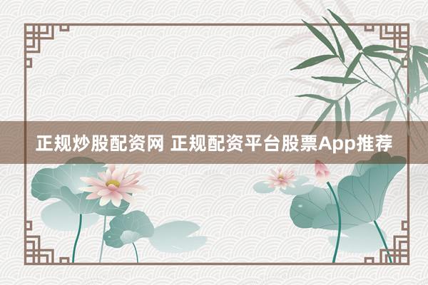 正规炒股配资网 正规配资平台股票App推荐