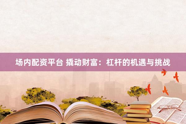 场内配资平台 撬动财富：杠杆的机遇与挑战