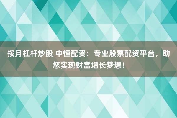 按月杠杆炒股 中恒配资:专业股票配资平台,助您实现财富增长梦想!