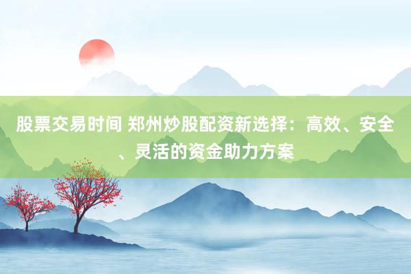 股票交易时间 郑州炒股配资新选择：高效、安全、灵活的资金助力方案