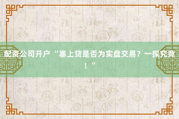 配资公司开户 “塞上贷是否为实盘交易？一探究竟！”