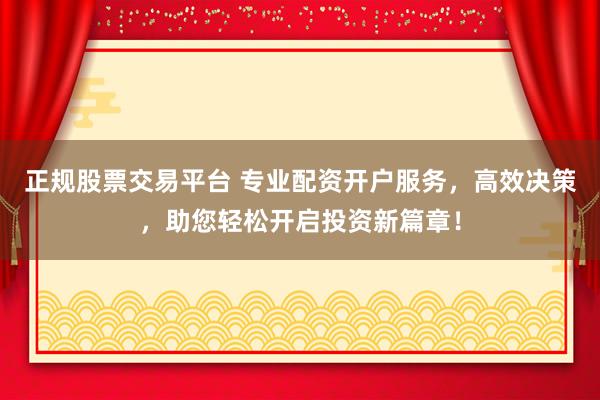正规股票交易平台 专业配资开户服务，高效决策，助您轻松开启投资新篇章！