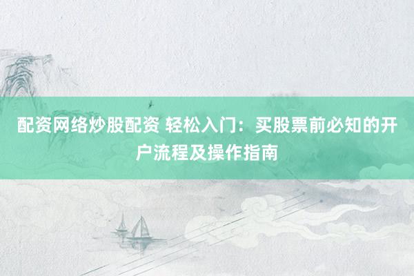 配资网络炒股配资 轻松入门：买股票前必知的开户流程及操作指南