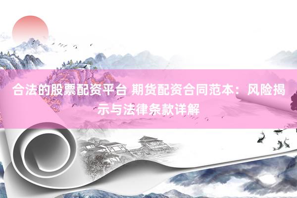 合法的股票配资平台 期货配资合同范本：风险揭示与法律条款详解