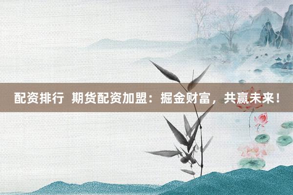 配资排行  期货配资加盟：掘金财富，共赢未来！