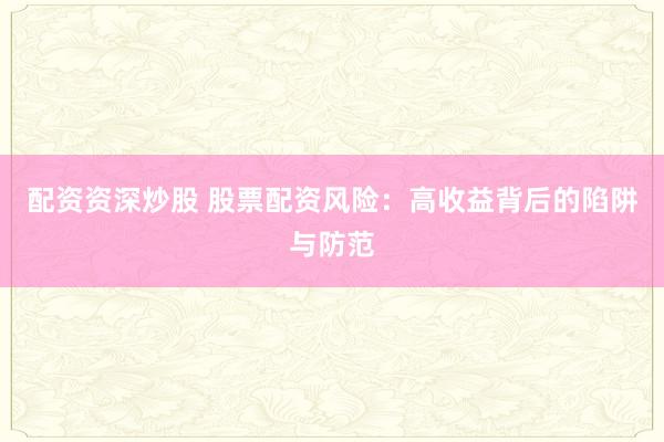 配资资深炒股 股票配资风险：高收益背后的陷阱与防范