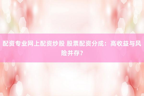 配资专业网上配资炒股 股票配资分成：高收益与风险并存？