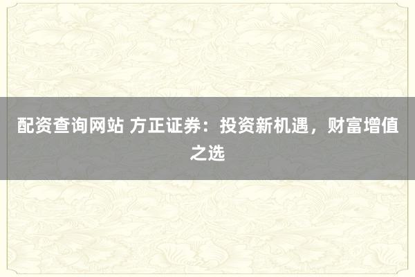 配资查询网站 方正证券：投资新机遇，财富增值之选
