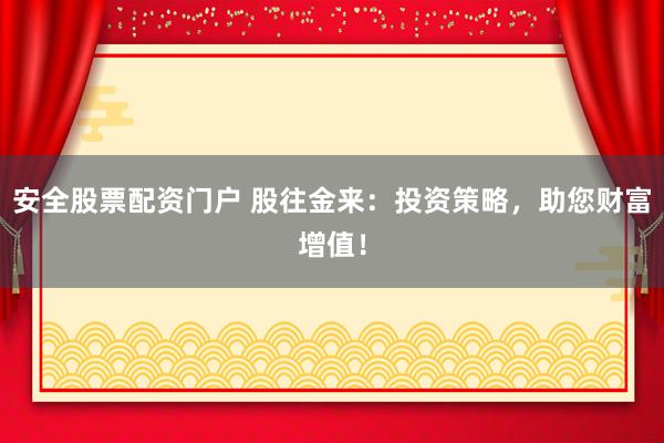 安全股票配资门户 股往金来：投资策略，助您财富增值！