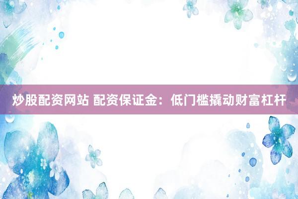 炒股配资网站 配资保证金：低门槛撬动财富杠杆
