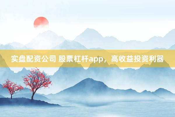 实盘配资公司 股票杠杆app，高收益投资利器