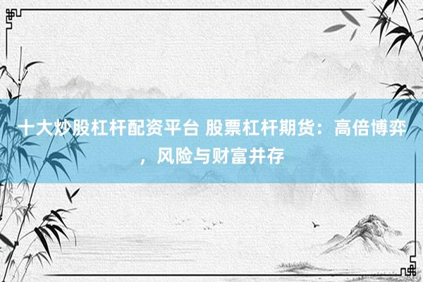 十大炒股杠杆配资平台 股票杠杆期货：高倍博弈，风险与财富并存