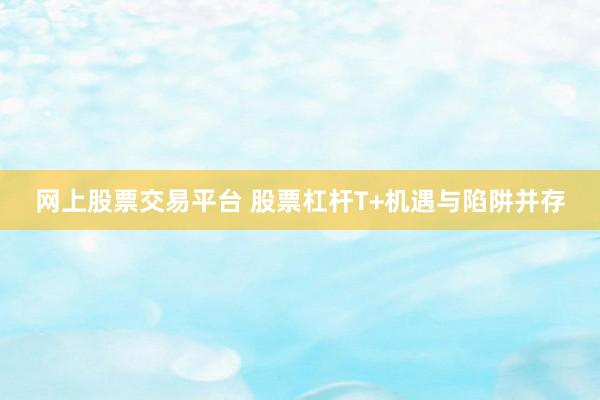 网上股票交易平台 股票杠杆T+机遇与陷阱并存