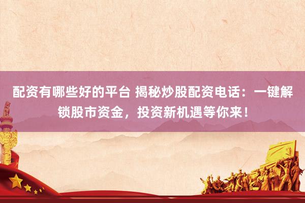 配资有哪些好的平台 揭秘炒股配资电话：一键解锁股市资金，投资新机遇等你来！