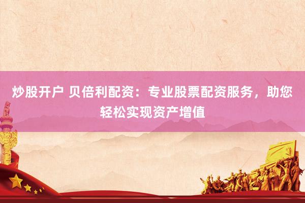 炒股开户 贝倍利配资：专业股票配资服务，助您轻松实现资产增值