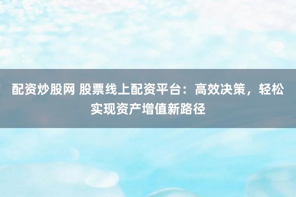 配资炒股网 股票线上配资平台：高效决策，轻松实现资产增值新路径