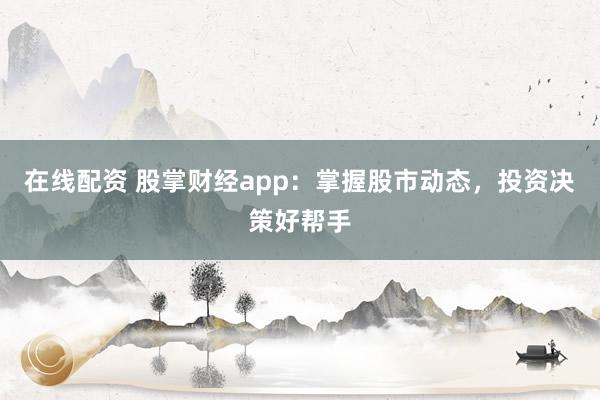 在线配资 股掌财经app：掌握股市动态，投资决策好帮手