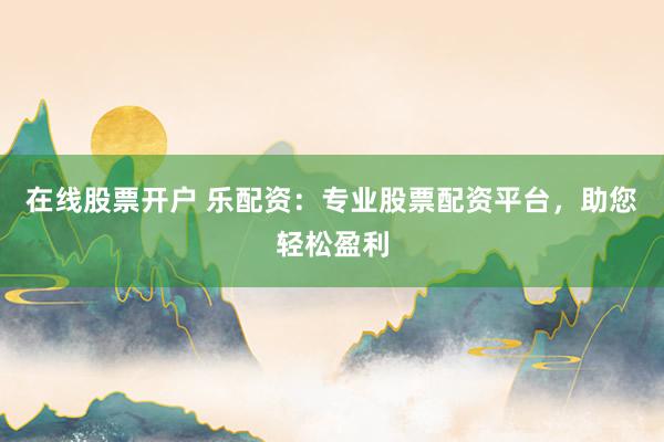 在线股票开户 乐配资：专业股票配资平台，助您轻松盈利