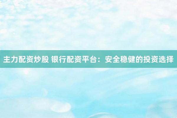 主力配资炒股 银行配资平台：安全稳健的投资选择
