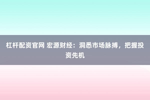 杠杆配资官网 宏源财经：洞悉市场脉搏，把握投资先机