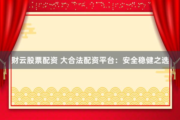 财云股票配资 大合法配资平台：安全稳健之选