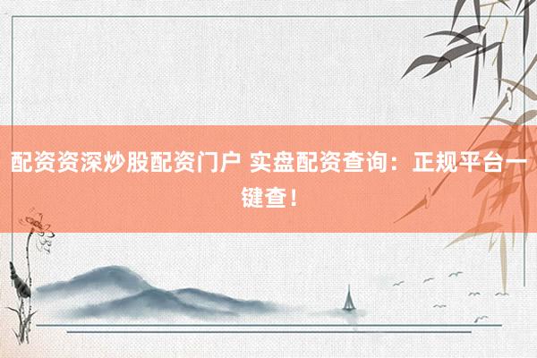 配资资深炒股配资门户 实盘配资查询：正规平台一键查！
