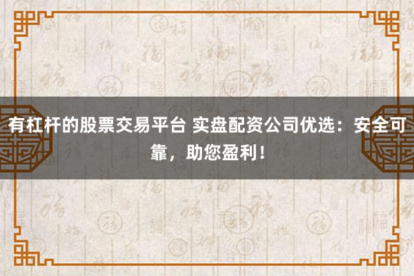 有杠杆的股票交易平台 实盘配资公司优选：安全可靠，助您盈利！
