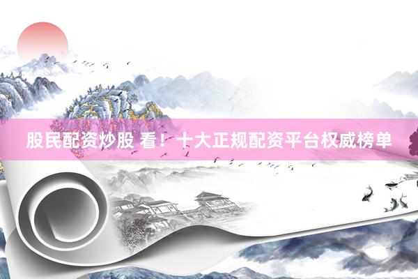 股民配资炒股 看！十大正规配资平台权威榜单