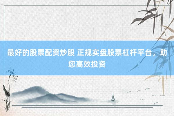最好的股票配资炒股 正规实盘股票杠杆平台，助您高效投资