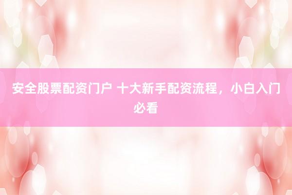 安全股票配资门户 十大新手配资流程，小白入门必看