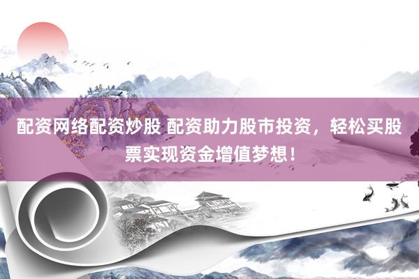 配资网络配资炒股 配资助力股市投资，轻松买股票实现资金增值梦想！