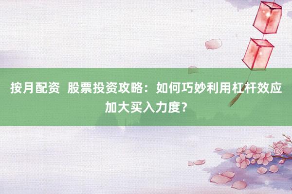 按月配资  股票投资攻略：如何巧妙利用杠杆效应加大买入力度？