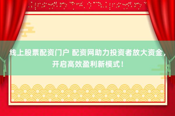 线上股票配资门户 配资网助力投资者放大资金，开启高效盈利新模式！