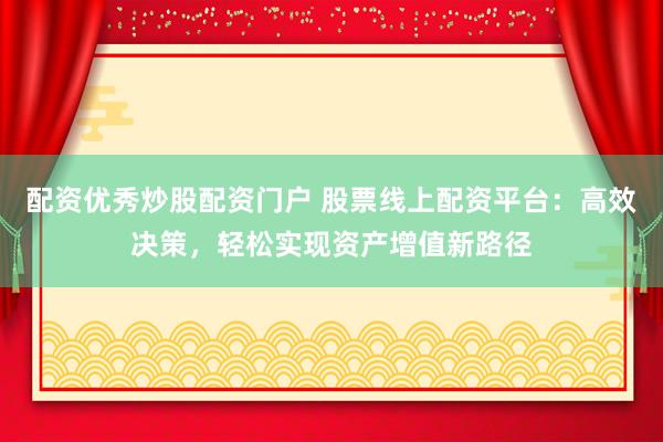 配资优秀炒股配资门户 股票线上配资平台：高效决策，轻松实现资产增值新路径