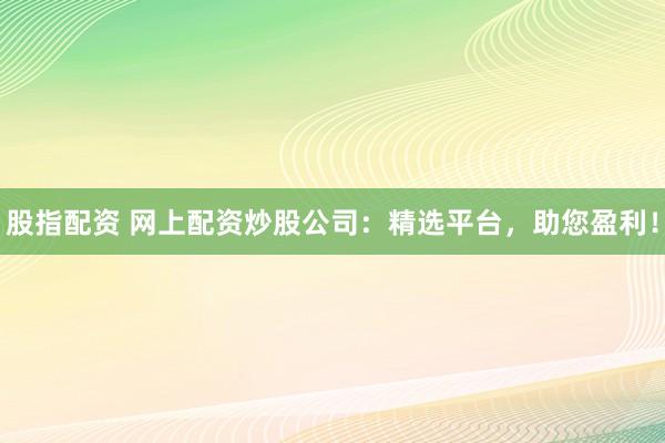 股指配资 网上配资炒股公司：精选平台，助您盈利！