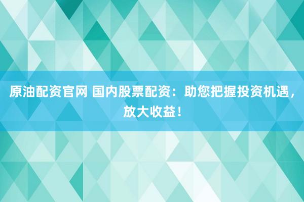 原油配资官网 国内股票配资:助您把握投资机遇,放大收益!
