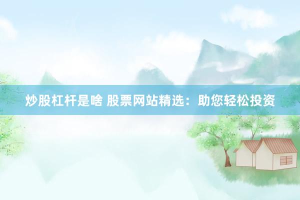 炒股杠杆是啥 股票网站精选：助您轻松投资