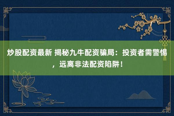 炒股配资最新 揭秘九牛配资骗局：投资者需警惕，远离非法配资陷阱！