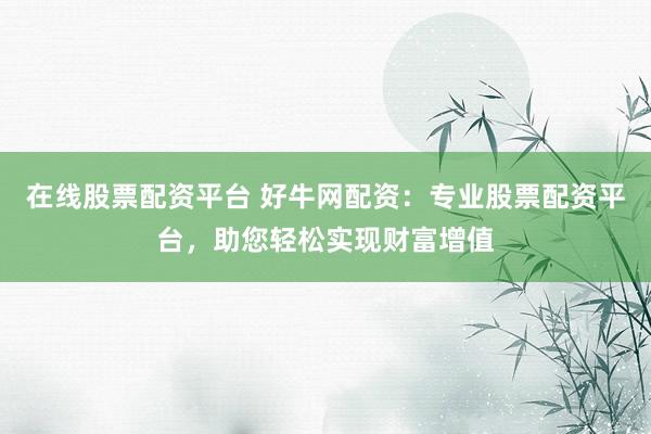 在线股票配资平台 好牛网配资：专业股票配资平台，助您轻松实现财富增值