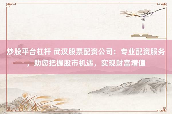 炒股平台杠杆 武汉股票配资公司：专业配资服务，助您把握股市机遇，实现财富增值