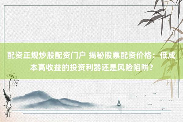 配资正规炒股配资门户 揭秘股票配资价格：低成本高收益的投资利器还是风险陷阱？