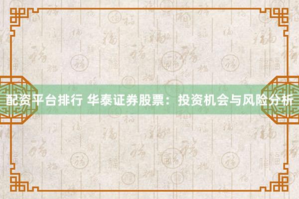 配资平台排行 华泰证券股票：投资机会与风险分析